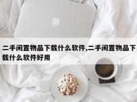 二手闲置物品下载什么软件,二手闲置物品下载什么软件好用