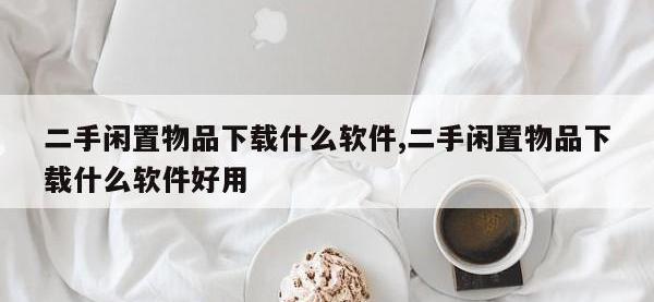 二手闲置物品下载什么软件,二手闲置物品下载什么软件好用