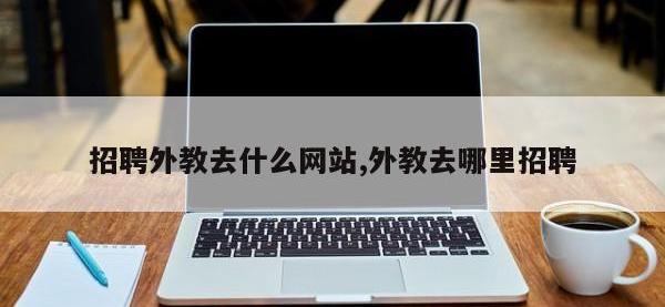 招聘外教去什么网站,外教去哪里招聘