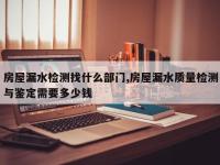 房屋漏水检测找什么部门,房屋漏水质量检测与鉴定需要多少钱