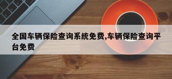 全国车辆保险查询系统免费,车辆保险查询平台免费