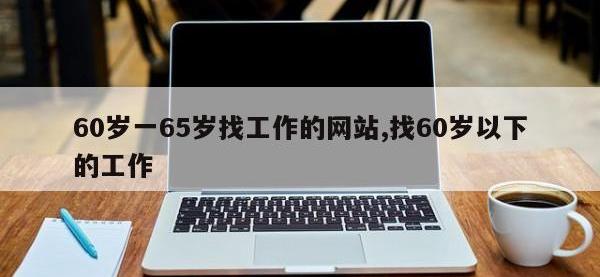 60岁一65岁找工作的网站,找60岁以下的工作