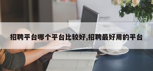 招聘平台哪个平台比较好,招聘最好用的平台