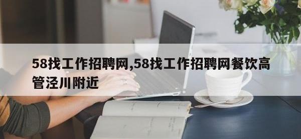 58找工作招聘网,58找工作招聘网餐饮高管泾川附近