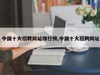 中国十大招聘网站排行榜,中国十大招聘网址