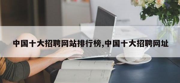 中国十大招聘网站排行榜,中国十大招聘网址