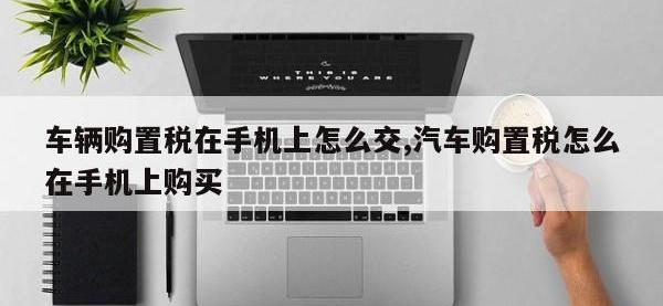车辆购置税在手机上怎么交,汽车购置税怎么在手机上购买