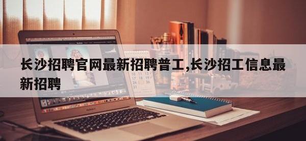 长沙招聘官网最新招聘普工,长沙招工信息最新招聘