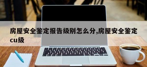 房屋安全鉴定报告级别怎么分,房屋安全鉴定cu级