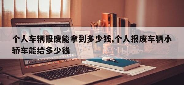 个人车辆报废能拿到多少钱,个人报废车辆小轿车能给多少钱