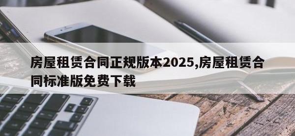 房屋租赁合同正规版本2025,房屋租赁合同标准版免费下载