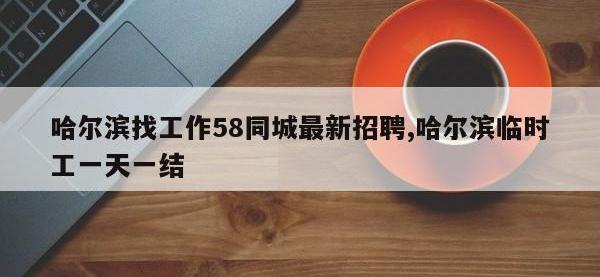 哈尔滨找工作58同城最新招聘,哈尔滨临时工一天一结