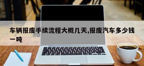 车辆报废手续流程大概几天,报废汽车多少钱一吨