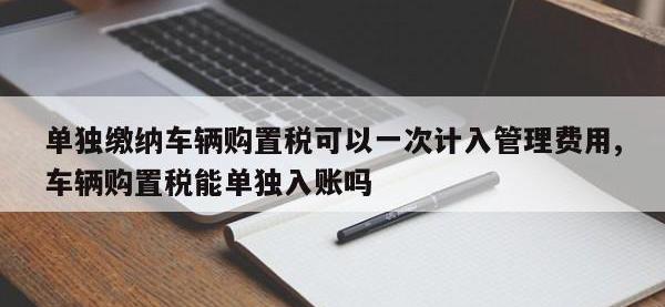 单独缴纳车辆购置税可以一次计入管理费用,车辆购置税能单独入账吗