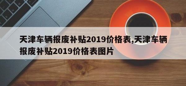 天津车辆报废补贴2019价格表,天津车辆报废补贴2019价格表图片