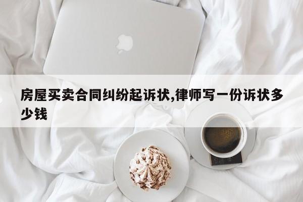 房屋买卖合同纠纷起诉状,律师写一份诉状多少钱
