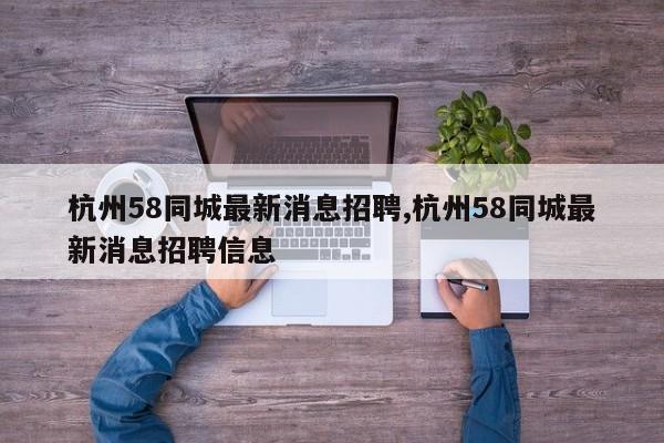 杭州58同城最新消息招聘,杭州58同城最新消息招聘信息