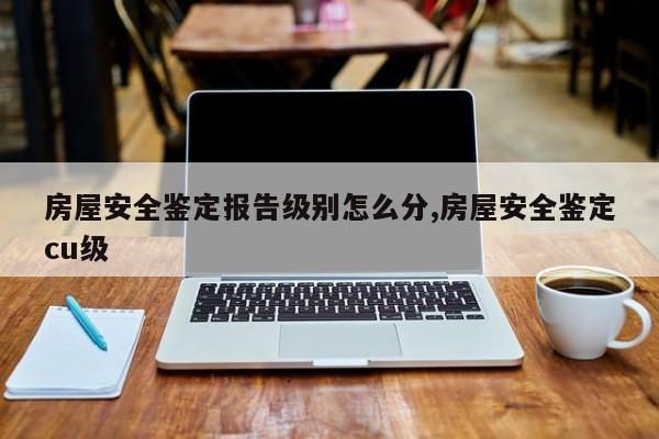 房屋安全鉴定报告级别怎么分,房屋安全鉴定cu级