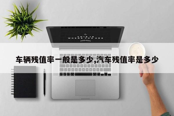 车辆残值率一般是多少,汽车残值率是多少