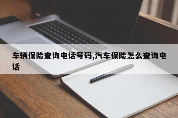 车辆保险查询电话号码,汽车保险怎么查询电话