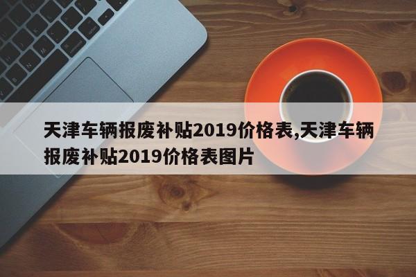 天津车辆报废补贴2019价格表,天津车辆报废补贴2019价格表图片