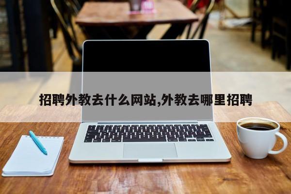 招聘外教去什么网站,外教去哪里招聘