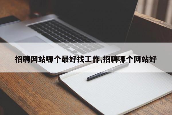 招聘网站哪个最好找工作,招聘哪个网站好