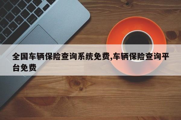 全国车辆保险查询系统免费,车辆保险查询平台免费