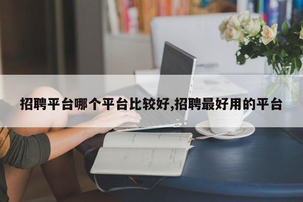 招聘平台哪个平台比较好,招聘最好用的平台