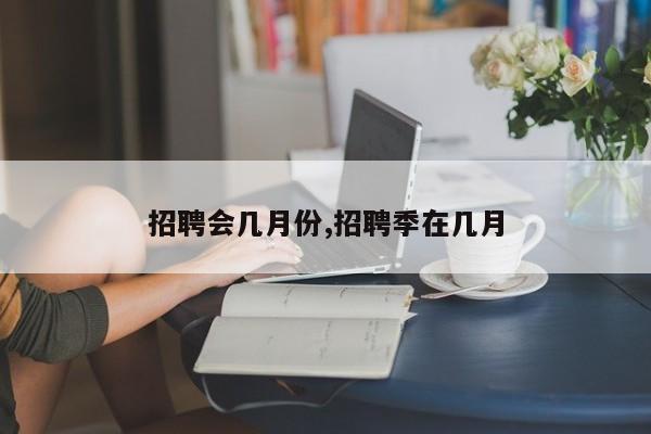 招聘会几月份,招聘季在几月