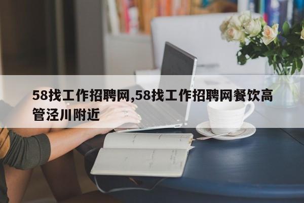58找工作招聘网,58找工作招聘网餐饮高管泾川附近