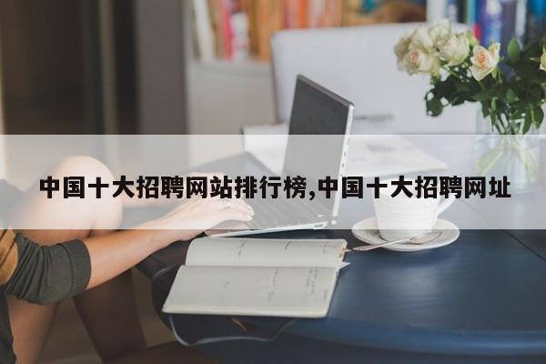 中国十大招聘网站排行榜,中国十大招聘网址