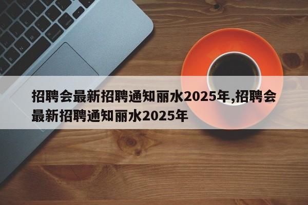 招聘会最新招聘通知丽水2025年,招聘会最新招聘通知丽水2025年